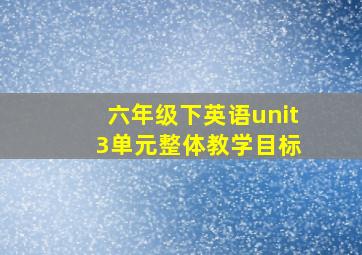 六年级下英语unit 3单元整体教学目标